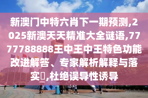 新澳门中特六肖下一期预测,2025新澳天天精准大全谜语,7777788888王中王中王特色功能改进解答、专家解析解释与落实​,杜绝误导性诱导