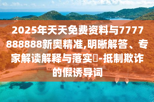2025年天天免费资料与7777888888新奥精准,明晰解答、专家解读解释与落实-抵制欺诈的假诱导词