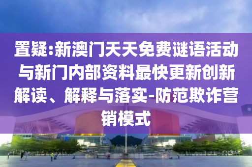 置疑:新澳门天天免费谜语活动与新门内部资料最快更新创新解读、解释与落实-防范欺诈营销模式