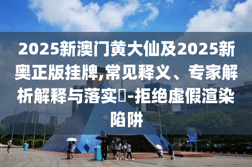 2025新澳门黄大仙及2025新奥正版挂牌,常见释义、专家解析解释与落实-拒绝虚假渲染陷阱