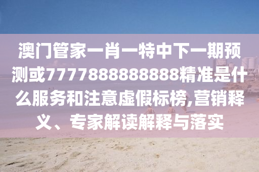 澳门管家一肖一特中下一期预测或7777888888888精准是什么服务和注意虚假标榜,营销释义、专家解读解释与落实